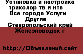 Установка и настройка триколор тв и нтв   - Все города Услуги » Другие   . Ставропольский край,Железноводск г.